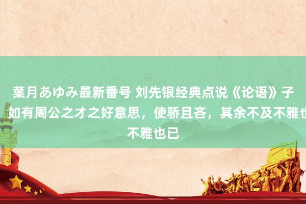 葉月あゆみ最新番号 刘先银经典点说《论语》子曰：如有周公之才之好意思，使骄且吝，其余不及不雅也已