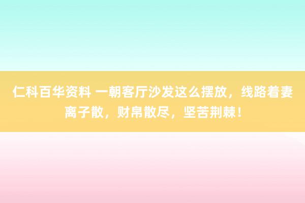 仁科百华资料 一朝客厅沙发这么摆放，线路着妻离子散，财帛散尽，坚苦荆棘！