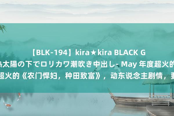 【BLK-194】kira★kira BLACK GAL 黒ギャル青姦露出-灼熱太陽の下でロリカワ潮吹き中出し- May 年度超火的《农门悍妇，种田致富》，动东说念主剧情，要的即是住进你心里