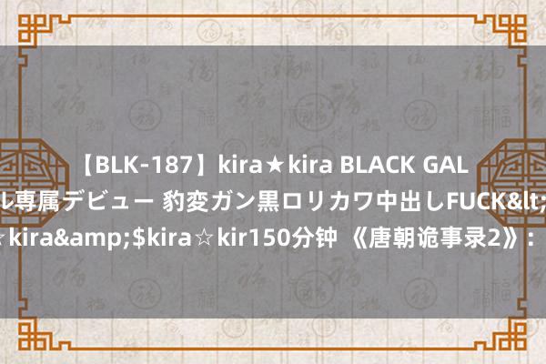 【BLK-187】kira★kira BLACK GAL DEBUT 日焼け黒ギャル専属デビュー 豹変ガン黒ロリカワ中出しFUCK</a>2014-10-19kira☆kira&$kira☆kir150分钟 《唐朝诡事录2》：原班东说念主马再聚，聪敏对决引视觉盛宴