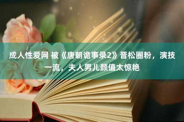 成人性爱网 被《唐朝诡事录2》晋松圈粉，演技一流，夫人男儿颜值太惊艳