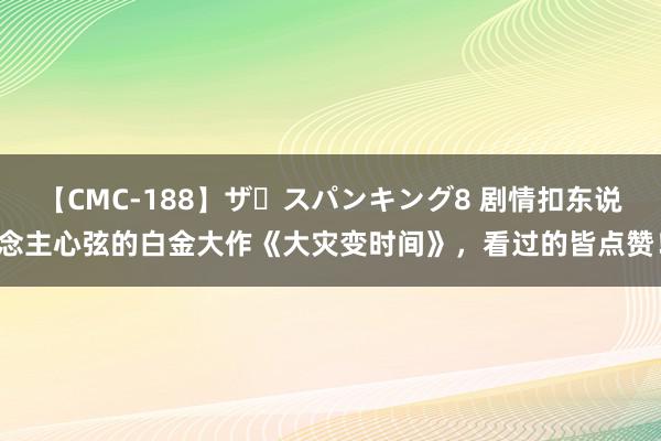 【CMC-188】ザ・スパンキング8 剧情扣东说念主心弦的白金大作《大灾变时间》，看过的皆点赞！