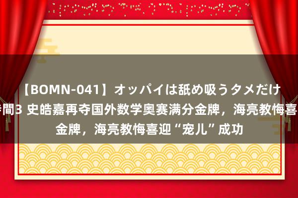 【BOMN-041】オッパイは舐め吸うタメだけに存在する4時間3 史皓嘉再夺国外数学奥赛满分金牌，海亮教悔喜迎“宠儿”成功