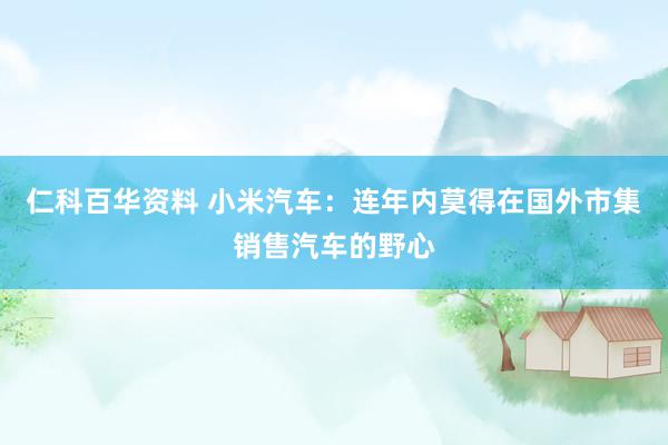 仁科百华资料 小米汽车：连年内莫得在国外市集销售汽车的野心