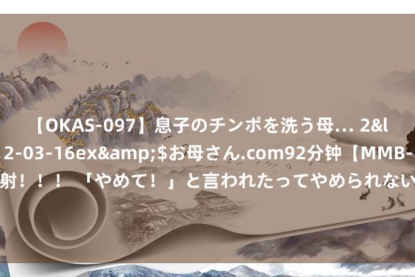 【OKAS-097】息子のチンポを洗う母… 2</a>2012-03-16ex&$お母さん.com92分钟【MMB-157】えげつない顔射！！！ 「やめて！」と言われたってやめられないぜ、臭くて粘っこいザーメンを可愛いお顔にぶっかけろ！ 《合手娃娃》票房打破18亿，沈腾仍旧被骂，CP粉丝讲求马丽