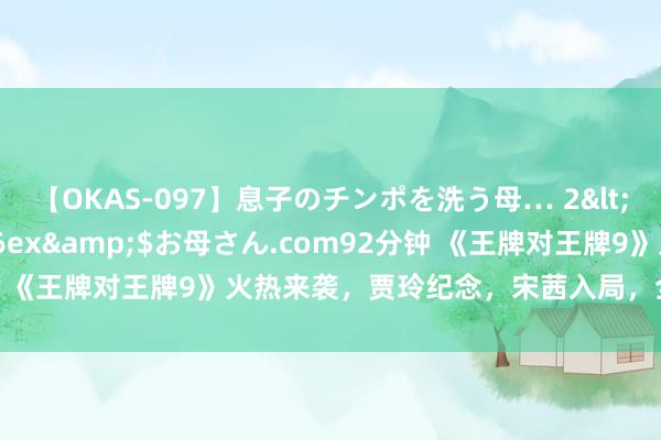 【OKAS-097】息子のチンポを洗う母… 2</a>2012-03-16ex&$お母さん.com92分钟 《王牌对王牌9》火热来袭，贾玲纪念，宋茜入局，全新声势更精彩