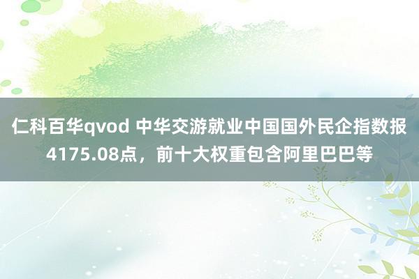 仁科百华qvod 中华交游就业中国国外民企指数报4175.08点，前十大权重包含阿里巴巴等