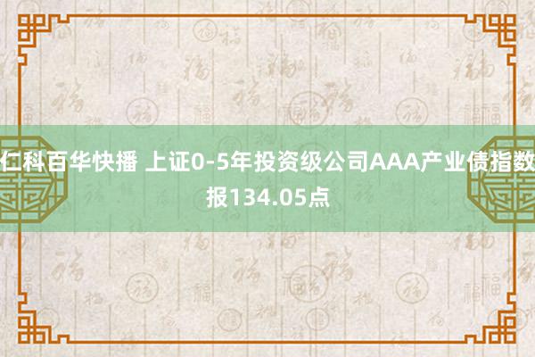 仁科百华快播 上证0-5年投资级公司AAA产业债指数报134.05点