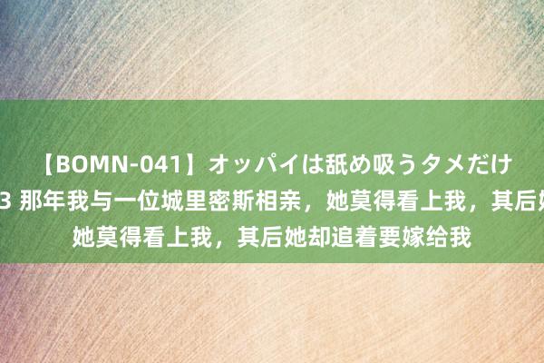 【BOMN-041】オッパイは舐め吸うタメだけに存在する4時間3 那年我与一位城里密斯相亲，她莫得看上我，其后她却追着要嫁给我