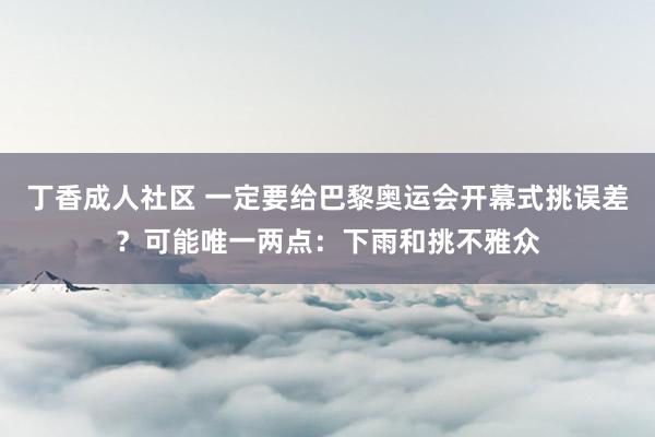 丁香成人社区 一定要给巴黎奥运会开幕式挑误差？可能唯一两点：下雨和挑不雅众