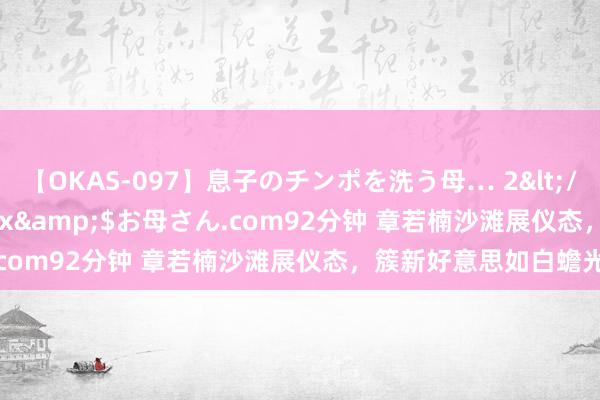 【OKAS-097】息子のチンポを洗う母… 2</a>2012-03-16ex&$お母さん.com92分钟 章若楠沙滩展仪态，簇新好意思如白蟾光