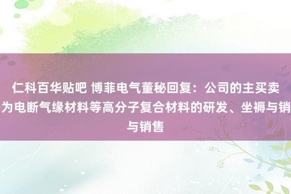 仁科百华贴吧 博菲电气董秘回复：公司的主买卖务为电断气缘材料等高分子复合材料的研发、坐褥与销售