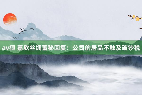 av狼 嘉欣丝绸董秘回复：公司的居品不触及破钞税