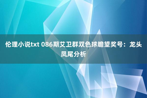 伦理小说txt 086期艾卫群双色球瞻望奖号：龙头凤尾分析