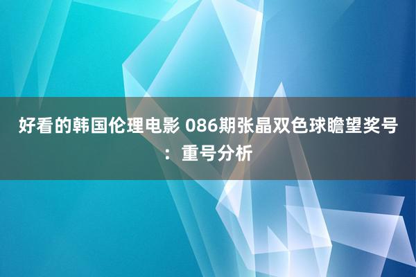 好看的韩国伦理电影 086期张晶双色球瞻望奖号：重号分析