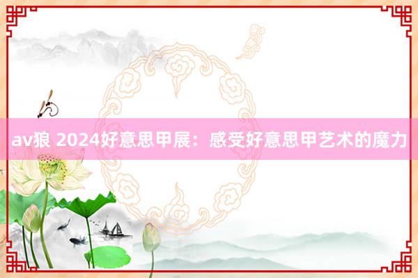 av狼 2024好意思甲展：感受好意思甲艺术的魔力