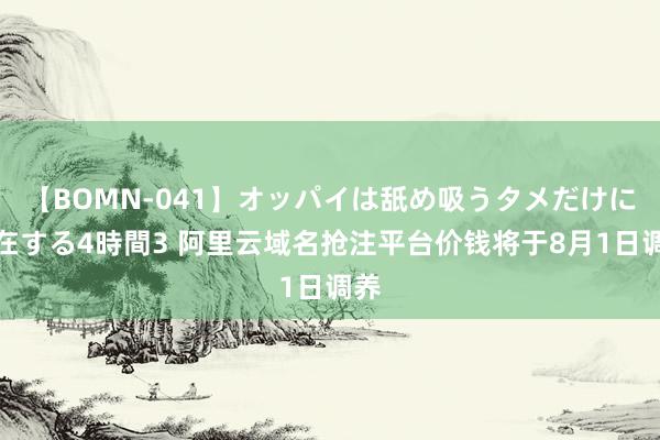 【BOMN-041】オッパイは舐め吸うタメだけに存在する4時間3 阿里云域名抢注平台价钱将于8月1日调养