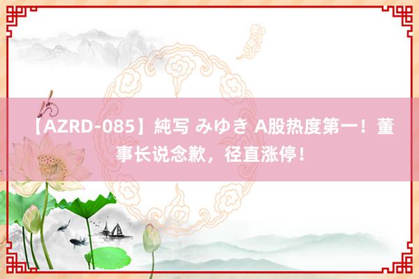 【AZRD-085】純写 みゆき A股热度第一！董事长说念歉，径直涨停！