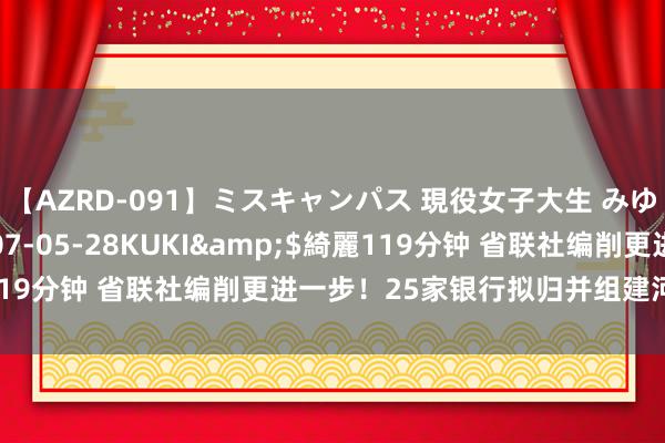 【AZRD-091】ミスキャンパス 現役女子大生 みゆき</a>2007-05-28KUKI&$綺麗119分钟 省联社编削更进一步！25家银行拟归并组建河南农商银行