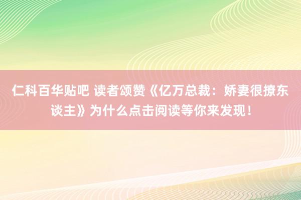 仁科百华贴吧 读者颂赞《亿万总裁：娇妻很撩东谈主》为什么点击阅读等你来发现！