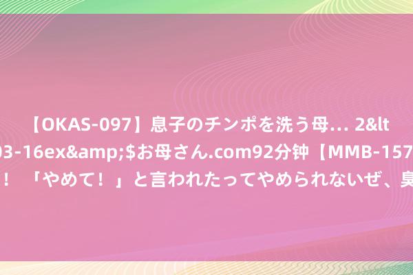 【OKAS-097】息子のチンポを洗う母… 2</a>2012-03-16ex&$お母さん.com92分钟【MMB-157】えげつない顔射！！！ 「やめて！」と言われたってやめられないぜ、臭くて粘っこいザーメンを可愛いお顔にぶっかけろ！ 周周爱时尚·RedUCover：解锁改日衣橱，全息影像定制服装的潮水