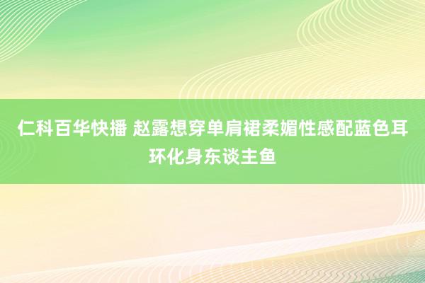 仁科百华快播 赵露想穿单肩裙柔媚性感配蓝色耳环化身东谈主鱼