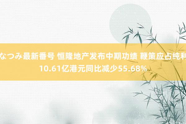 なつみ最新番号 恒隆地产发布中期功绩 鞭策应占纯利10.61亿港元同比减少55.68%