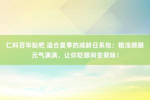 仁科百华贴吧 适合夏季的减龄日系妆：粗浅顺眼元气满满，让你眨眼间变萌妹！