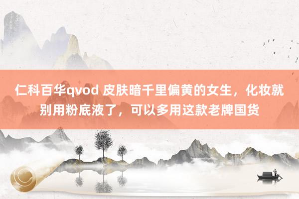 仁科百华qvod 皮肤暗千里偏黄的女生，化妆就别用粉底液了，可以多用这款老牌国货