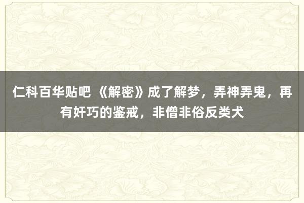 仁科百华贴吧 《解密》成了解梦，弄神弄鬼，再有奸巧的鉴戒，非僧非俗反类犬