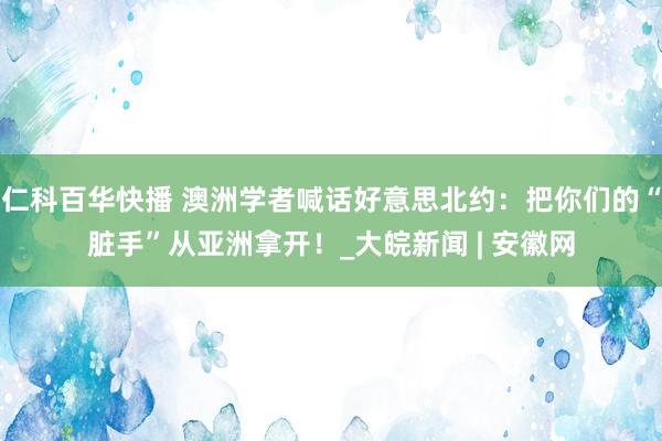 仁科百华快播 澳洲学者喊话好意思北约：把你们的“脏手”从亚洲拿开！_大皖新闻 | 安徽网