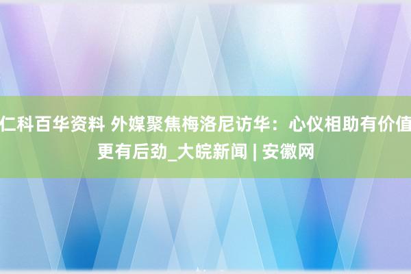 仁科百华资料 外媒聚焦梅洛尼访华：心仪相助有价值更有后劲_大皖新闻 | 安徽网