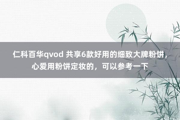 仁科百华qvod 共享6款好用的细致大牌粉饼，心爱用粉饼定妆的，可以参考一下