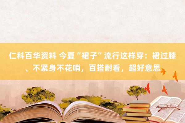 仁科百华资料 今夏“裙子”流行这样穿：裙过膝、不紧身不花哨，百搭耐看，超好意思