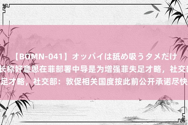 【BOMN-041】オッパイは舐め吸うタメだけに存在する4時間3 菲外长称好意思在菲部署中导是为增强菲失足才略，社交部：敦促相关国度按此前公开承诺尽快撤走中导系统