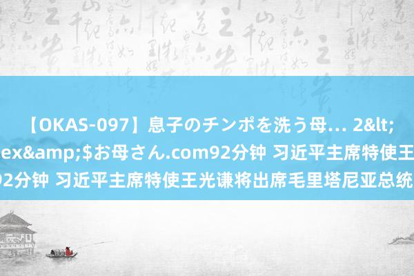 【OKAS-097】息子のチンポを洗う母… 2</a>2012-03-16ex&$お母さん.com92分钟 习近平主席特使王光谦将出席毛里塔尼亚总统履新庆典