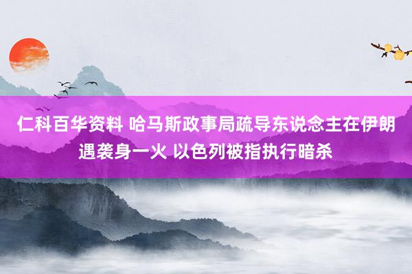 仁科百华资料 哈马斯政事局疏导东说念主在伊朗遇袭身一火 以色列被指执行暗杀