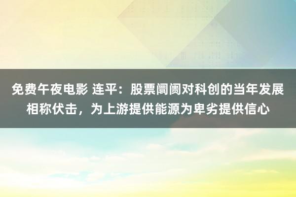 免费午夜电影 连平：股票阛阓对科创的当年发展相称伏击，为上游提供能源为卑劣提供信心