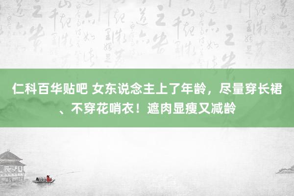 仁科百华贴吧 女东说念主上了年龄，尽量穿长裙、不穿花哨衣！遮肉显瘦又减龄