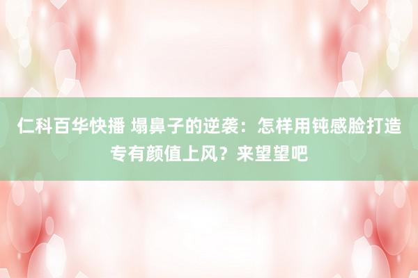 仁科百华快播 塌鼻子的逆袭：怎样用钝感脸打造专有颜值上风？来望望吧