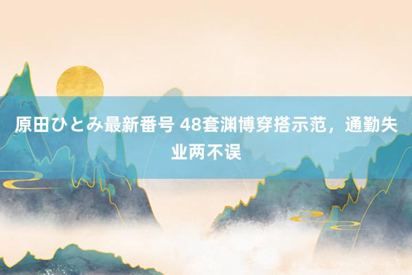 原田ひとみ最新番号 48套渊博穿搭示范，通勤失业两不误