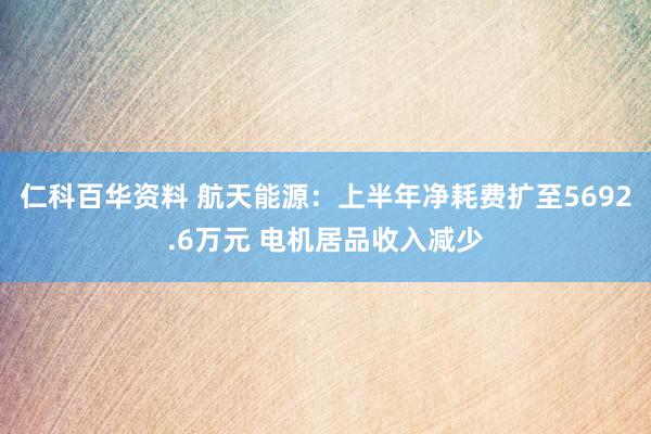 仁科百华资料 航天能源：上半年净耗费扩至5692.6万元 电机居品收入减少