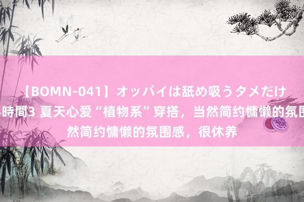 【BOMN-041】オッパイは舐め吸うタメだけに存在する4時間3 夏天心爱“植物系”穿搭，当然简约慵懒的氛围感，很休养