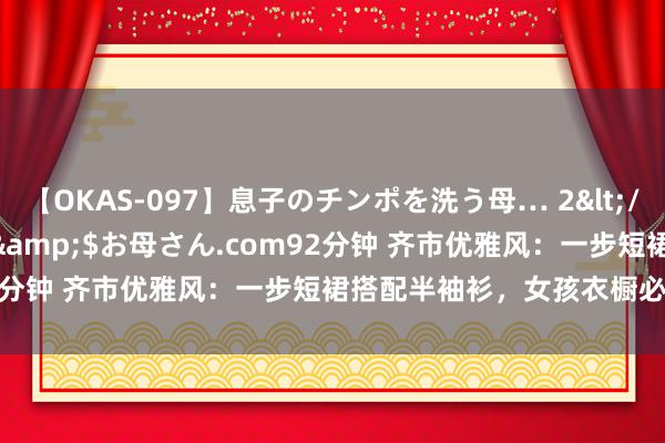 【OKAS-097】息子のチンポを洗う母… 2</a>2012-03-16ex&$お母さん.com92分钟 齐市优雅风：一步短裙搭配半袖衫，女孩衣橱必备单品！