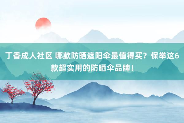 丁香成人社区 哪款防晒遮阳伞最值得买？保举这6款超实用的防晒伞品牌！