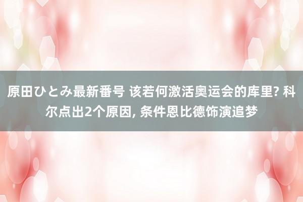 原田ひとみ最新番号 该若何激活奥运会的库里? 科尔点出2个原因, 条件恩比德饰演追梦