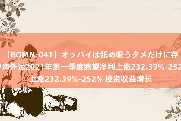 【BOMN-041】オッパイは舐め吸うタメだけに存在する4時間3 中海外运2021年第一季度瞻望净利上涨232.39%-252% 投资收益增长