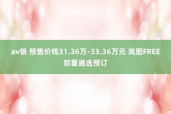 av狼 预售价钱31.36万-33.36万元 岚图FREE郑重遴选预订