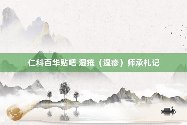 仁科百华贴吧 湿疮（湿疹）师承札记