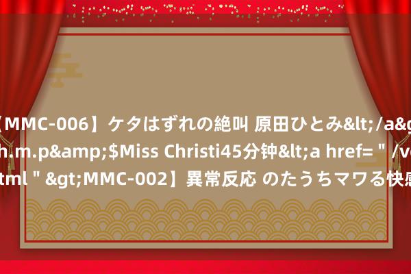 【MMC-006】ケタはずれの絶叫 原田ひとみ</a>1992-02-25h.m.p&$Miss Christi45分钟<a href=＂/vod-read-id-62.html＂>MMC-002】異常反応 のたうちマワる快感 原田ひとみ</a>1992-01-21h.m.p&$MissChristin40分钟 水泡不破，治烧伤流程